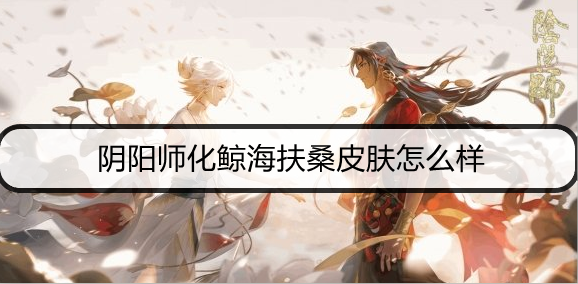 阴阳师化鲸海扶桑皮肤介绍