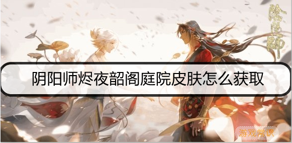 阴阳师烬夜韶阁庭院皮肤怎么获取