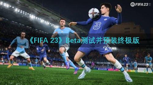 《FIFA 23》Beta测试并预装终极版
